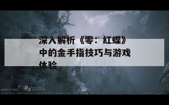深入解析《零：红蝶》中的金手指技巧与游戏体验