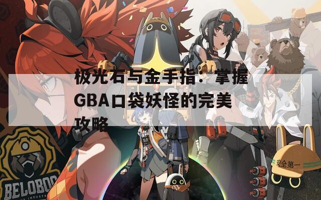 极光石与金手指：掌握GBA口袋妖怪的完美攻略