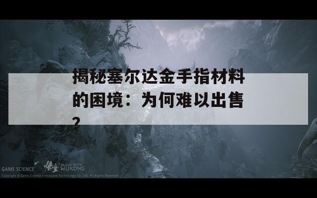 揭秘塞尔达金手指材料的困境：为何难以出售？