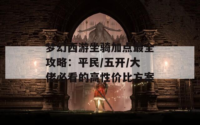 梦幻西游坐骑加点最全攻略：平民/五开/大佬必看的高性价比方案