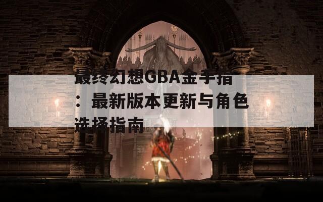 最终幻想GBA金手指：最新版本更新与角色选择指南