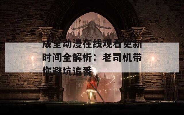 成全动漫在线观看更新时间全解析：老司机带你避坑追番