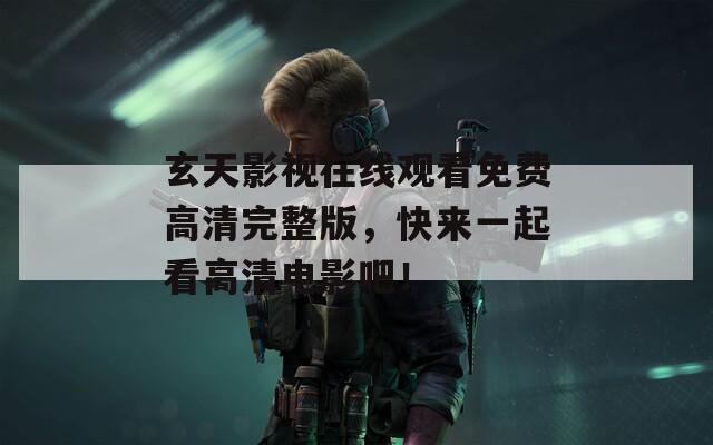 玄天影视在线观看免费高清完整版，快来一起看高清电影吧！