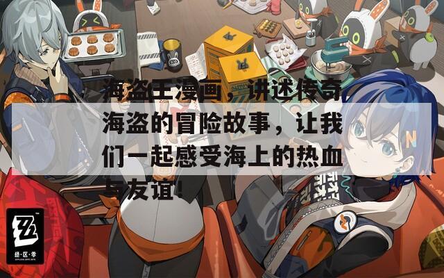 海盗王漫画，讲述传奇海盗的冒险故事，让我们一起感受海上的热血与友谊！
