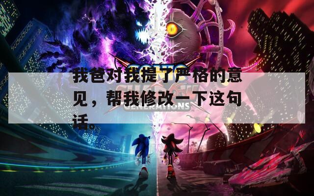 我爸对我提了严格的意见，帮我修改一下这句话。