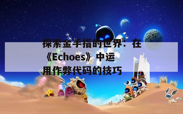 探索金手指的世界：在《Echoes》中运用作弊代码的技巧