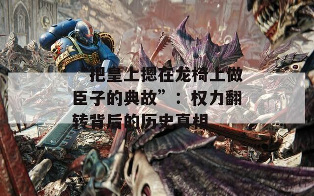 “把皇上摁在龙椅上做臣子的典故”：权力翻转背后的历史真相