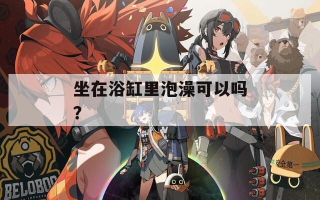 坐在浴缸里泡澡可以吗？