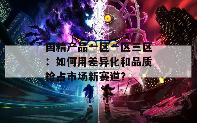 国精产品一区一区三区：如何用差异化和品质抢占市场新赛道？