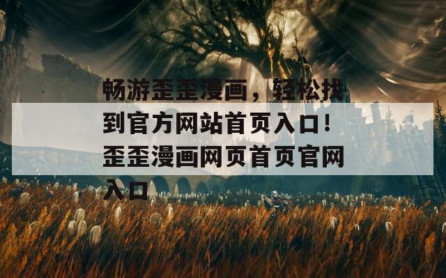 畅游歪歪漫画，轻松找到官方网站首页入口！歪歪漫画网页首页官网入口