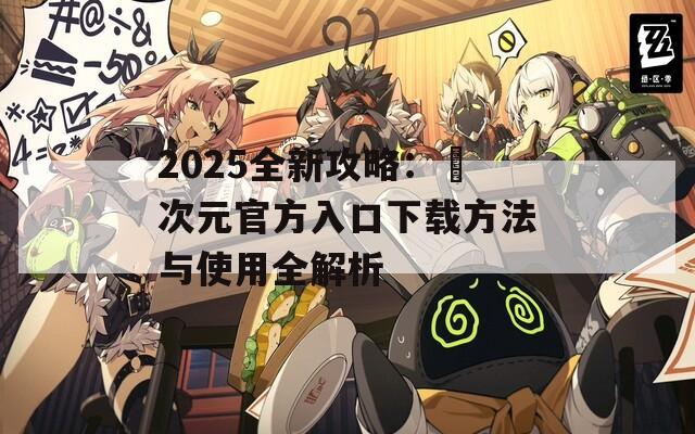 2025全新攻略：囧次元官方入口下载方法与使用全解析