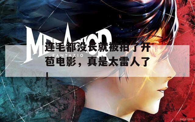 连毛都没长就被拍了开苞电影，真是太雷人了！