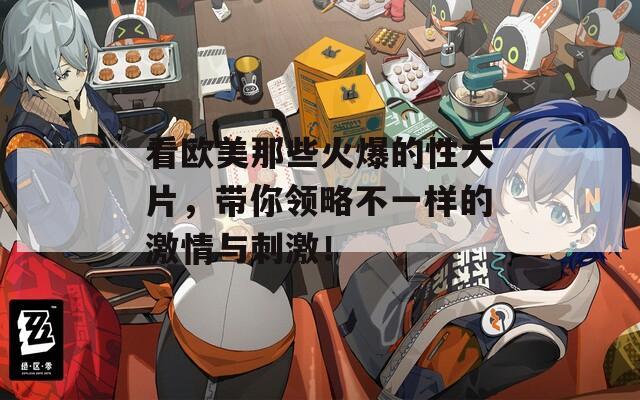 看欧美那些火爆的性大片，带你领略不一样的激情与刺激！