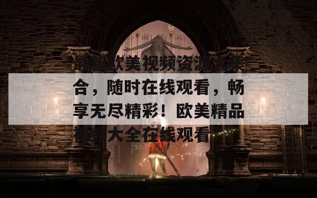最新欧美视频资源大集合，随时在线观看，畅享无尽精彩！欧美精品视频大全在线观看