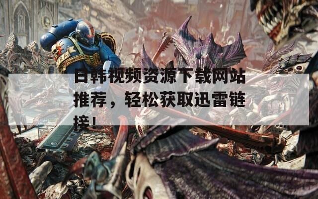 日韩视频资源下载网站推荐，轻松获取迅雷链接！