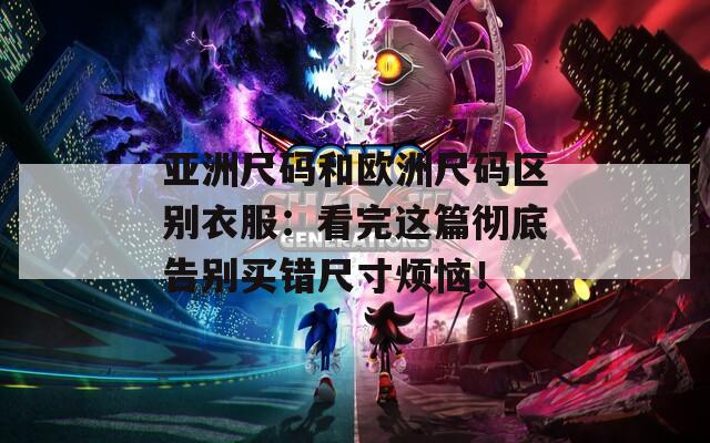 亚洲尺码和欧洲尺码区别衣服：看完这篇彻底告别买错尺寸烦恼！