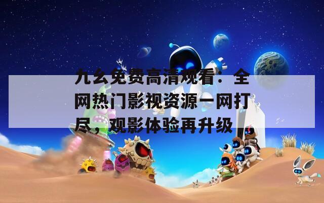 九幺免费高清观看：全网热门影视资源一网打尽，观影体验再升级