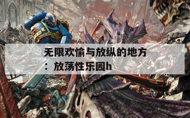 无限欢愉与放纵的地方：放荡性乐园h