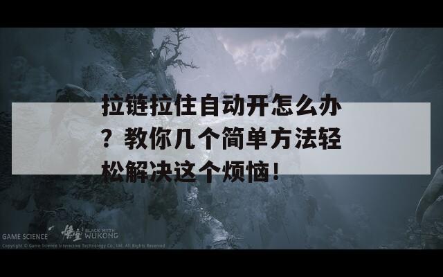 拉链拉住自动开怎么办？教你几个简单方法轻松解决这个烦恼！