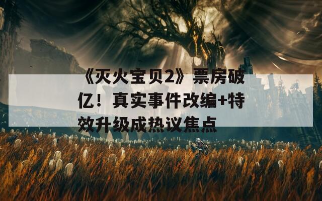 《灭火宝贝2》票房破亿！真实事件改编+特效升级成热议焦点
