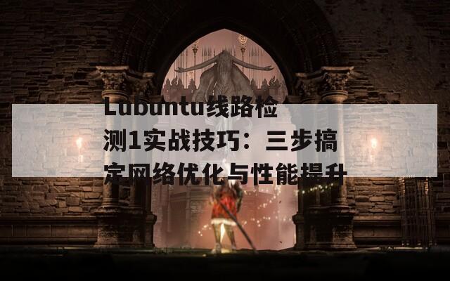 Lubuntu线路检测1实战技巧：三步搞定网络优化与性能提升