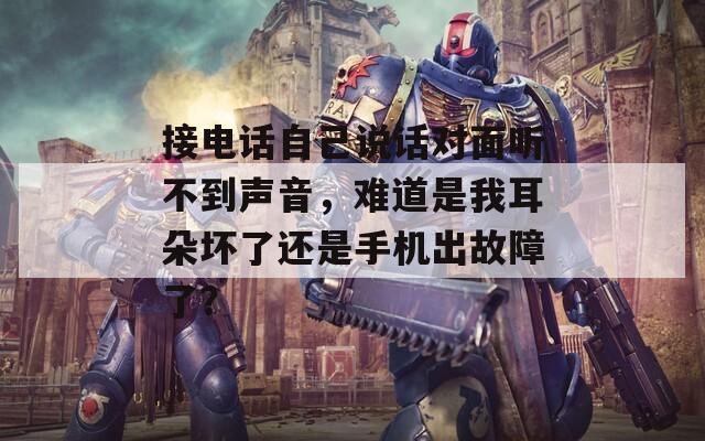 接电话自己说话对面听不到声音，难道是我耳朵坏了还是手机出故障了？