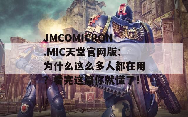 JMCOMICRON.MIC天堂官网版：为什么这么多人都在用？看完这篇你就懂了！