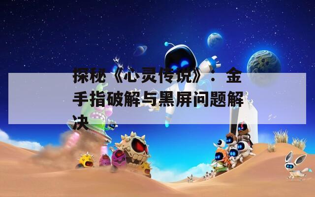 探秘《心灵传说》：金手指破解与黑屏问题解决
