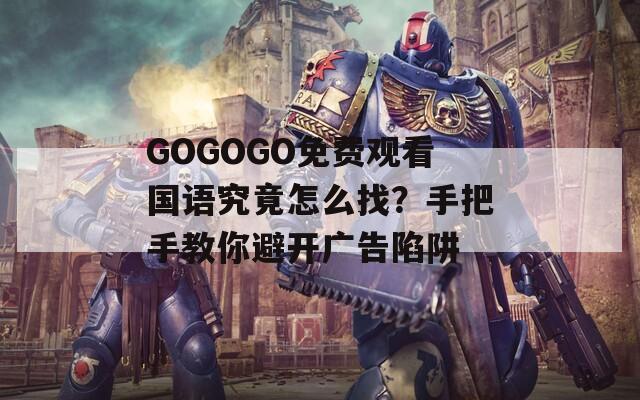 GOGOGO免费观看国语究竟怎么找？手把手教你避开广告陷阱