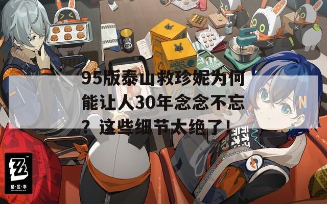 95版泰山救珍妮为何能让人30年念念不忘？这些细节太绝了！