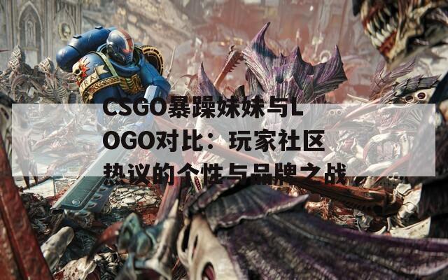 CSGO暴躁妹妹与LOGO对比：玩家社区热议的个性与品牌之战