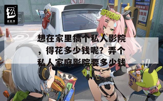 想在家里搞个私人影院，得花多少钱呢？弄个私人家庭影院要多少钱