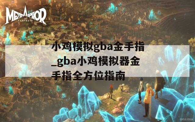 小鸡模拟gba金手指_gba小鸡模拟器金手指全方位指南