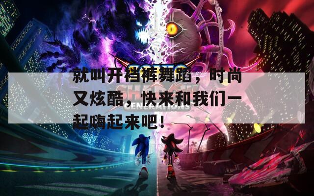 就叫开裆裤舞蹈，时尚又炫酷，快来和我们一起嗨起来吧！