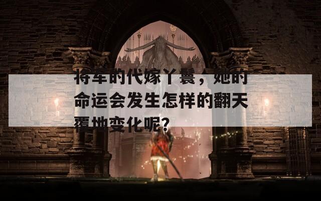 将军的代嫁丫鬟，她的命运会发生怎样的翻天覆地变化呢？