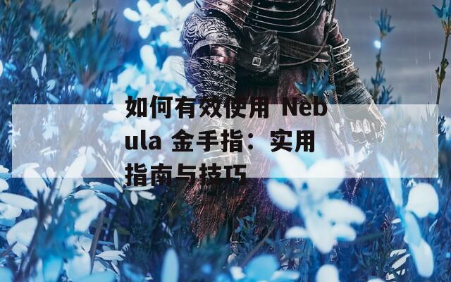 如何有效使用 Nebula 金手指：实用指南与技巧