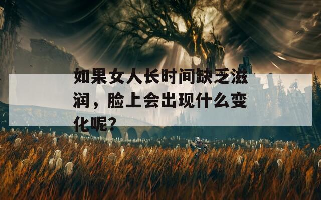 如果女人长时间缺乏滋润，脸上会出现什么变化呢？