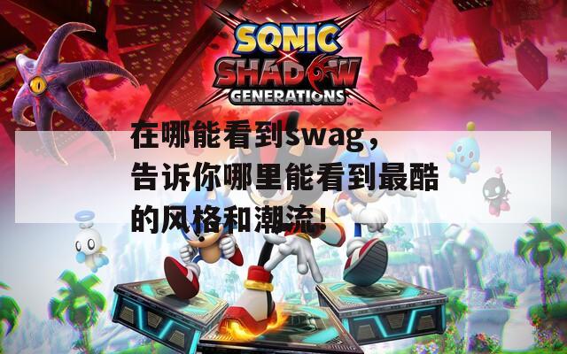 在哪能看到swag，告诉你哪里能看到最酷的风格和潮流！