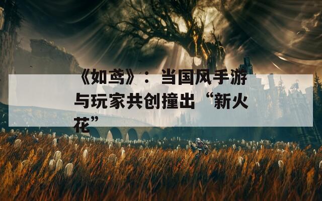 《如鸢》：当国风手游与玩家共创撞出“新火花”