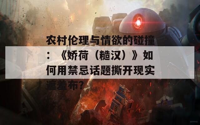 农村伦理与情欲的碰撞：《娇荷（糙汉）》如何用禁忌话题撕开现实遮羞布？