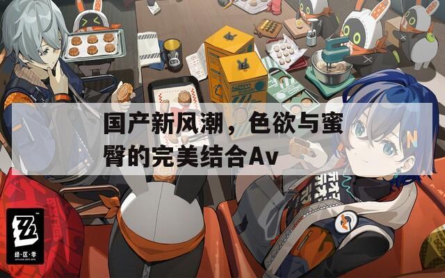 国产新风潮，色欲与蜜臀的完美结合Av