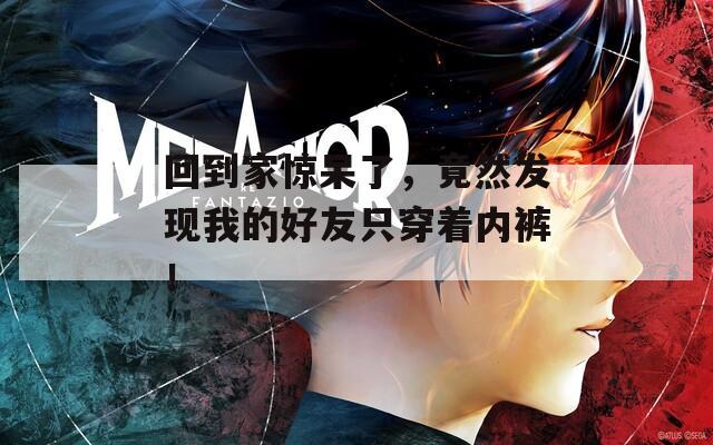 回到家惊呆了，竟然发现我的好友只穿着内裤！