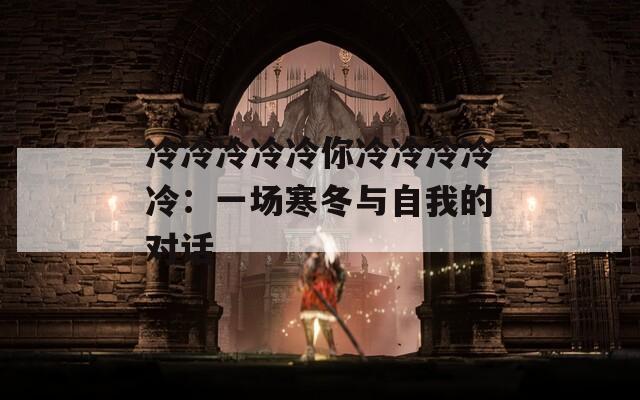 冷冷冷冷冷你冷冷冷冷冷：一场寒冬与自我的对话