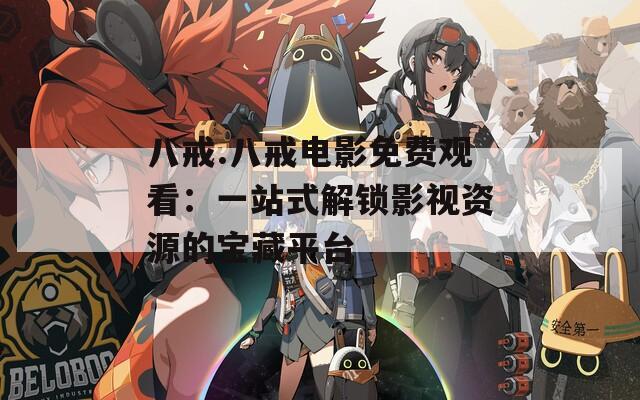 八戒.八戒电影免费观看：一站式解锁影视资源的宝藏平台