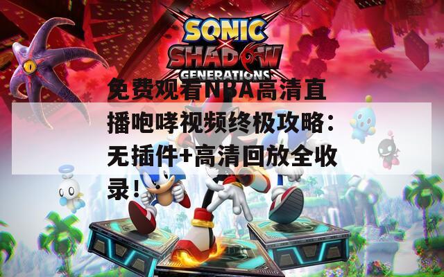 免费观看NBA高清直播咆哮视频终极攻略：无插件+高清回放全收录！