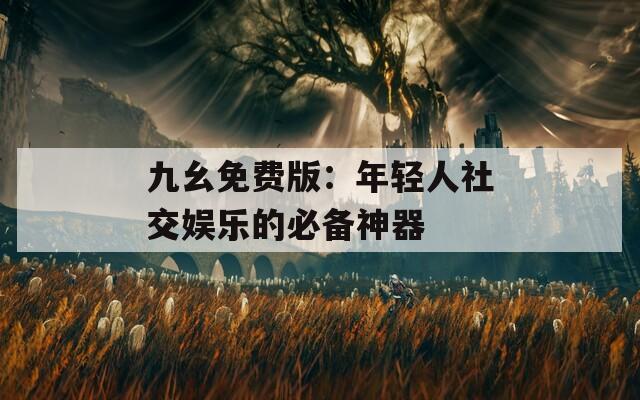 九幺免费版：年轻人社交娱乐的必备神器