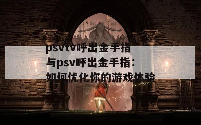 psvtv呼出金手指与psv呼出金手指：如何优化你的游戏体验