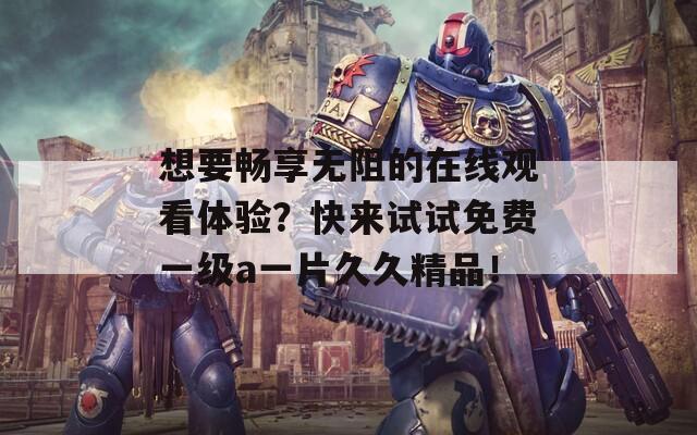 想要畅享无阻的在线观看体验？快来试试免费一级a一片久久精品！