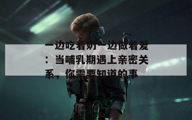 一边吃着奶一边做着爱：当哺乳期遇上亲密关系，你需要知道的事