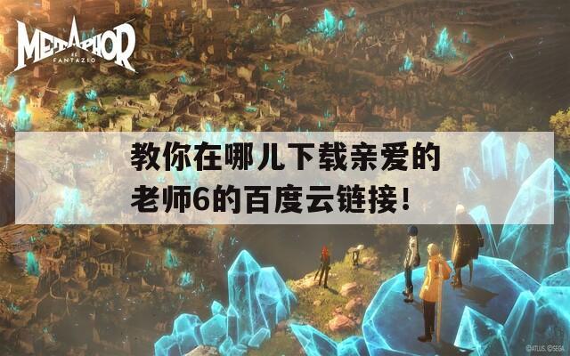 教你在哪儿下载亲爱的老师6的百度云链接！